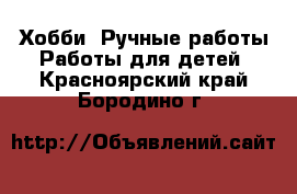 Хобби. Ручные работы Работы для детей. Красноярский край,Бородино г.